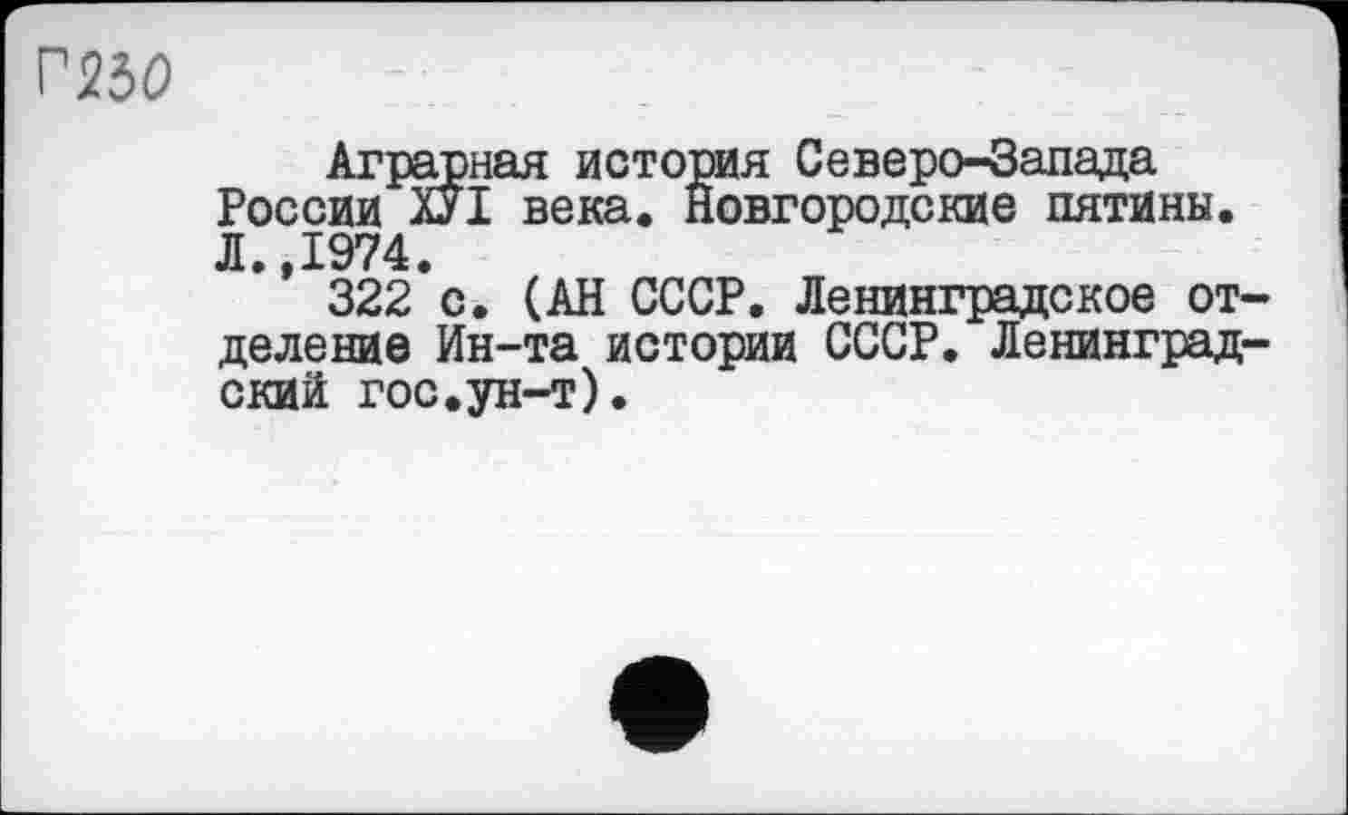 ﻿Г23<9
Аграрная история Северо-Запада России ПІ века. Новгородские пятины. Л. 1974.
322*с. (АН СССР. Ленинградское отделение Ин-та истории СССР. Ленинградский гос.ун-т).